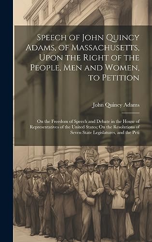 Imagen de archivo de Speech of John Quincy Adams, of Massachusetts, Upon the Right of the People, Men and Women, to Petition; On the Freedom of Speech and Debate in the House of Representatives of the United States; On the Resolutions of Seven State Legislatures, and the Peti a la venta por THE SAINT BOOKSTORE