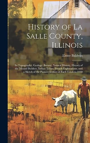 Stock image for History of La Salle County, Illinois: Its Topography, Geology, Botany, Natural History, History of the Mound Builders, Indian Tribes, French Explorations, and a Sketch of the Pioneer Settlers of Each Town to 1840 for sale by THE SAINT BOOKSTORE