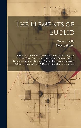 Imagen de archivo de The Elements of Euclid: The Errors, by Which Theon, Or Others, Have Long Ago Vitiated These Books, Are Corrected and Some of Euclid's Demonstrations ... of Euclid's Data. in Like Manner Corrected a la venta por Ria Christie Collections