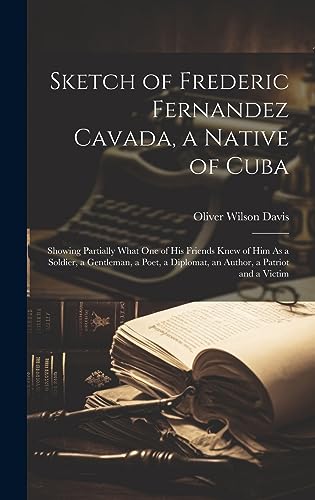 Beispielbild fr Sketch of Frederic Fernandez Cavada, a Native of Cuba: Showing Partially What One of His Friends Knew of Him As a Soldier, a Gentleman, a Poet, a Diplomat, an Author, a Patriot and a Victim zum Verkauf von THE SAINT BOOKSTORE