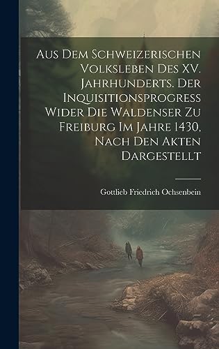 Stock image for Aus dem Schweizerischen Volksleben des XV. Jahrhunderts. Der Inquisitionsprogress wider die Waldenser zu Freiburg im Jahre 1430, Nach den Akten dargestellt for sale by THE SAINT BOOKSTORE