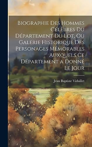 9781020313943: Biographie Des Hommes Clbres Du Dpartement Du Lot, Ou Galerie Historique Des Personages Mmorables Auxquels Ce Dpartement a Donn Le Jour (French Edition)