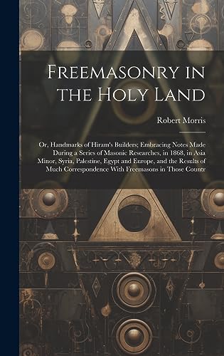 Stock image for Freemasonry in the Holy Land: Or, Handmarks of Hiram's Builders; Embracing Notes Made During a Series of Masonic Researches, in 1868, in Asia Minor, Syria, Palestine, Egypt and Europe, and the Results of Much Correspondence With Freemasons in Those Countr for sale by THE SAINT BOOKSTORE