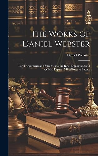 9781020327995: The Works of Daniel Webster: Legal Arguments and Speeches to the Jury; Diplomatic and Official Papers; Miscellaneous Letters