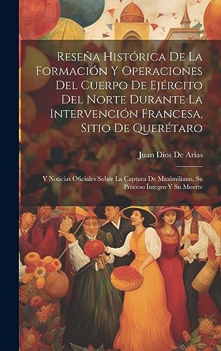 Imagen de archivo de RESEA HISTRICA DE LA FORMACIN Y OPERACIONES DEL CUERPO DE EJRCITO DEL NORTE DURANTE LA INTERVENCIN FRANCESA, SITIO DE QUERTARO. Y NOTICIAS OFICIALES SOBRE LA CAPTURA DE MAXIMILIANO, SU PROCESO A NTEGRO Y SU MUERTE a la venta por KALAMO LIBROS, S.L.