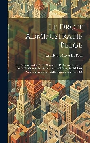 Imagen de archivo de Le Droit Administratif Belge: De L'administration De La Commune, De L'arrondissement, De La Province Et Des  tablissements Publics, En Belgique, Combin e Avec La Tutelle Dugouvernement. 1866 a la venta por THE SAINT BOOKSTORE