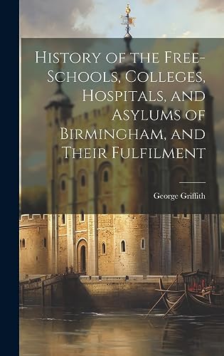 Stock image for History of the Free-Schools, Colleges, Hospitals, and Asylums of Birmingham, and Their Fulfilment for sale by PBShop.store US