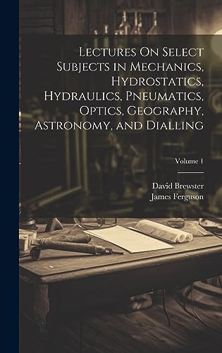 Stock image for Lectures On Select Subjects in Mechanics, Hydrostatics, Hydraulics, Pneumatics, Optics, Geography, Astronomy, and Dialling; Volume 1 for sale by PBShop.store US