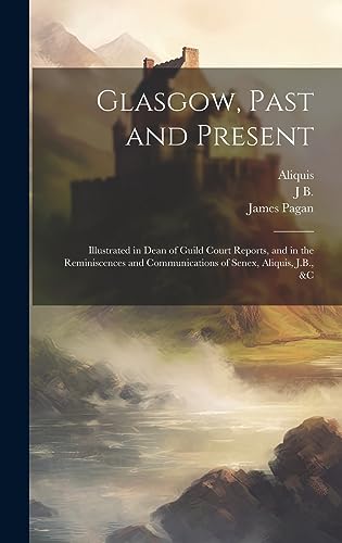 Stock image for Glasgow, Past and Present: Illustrated in Dean of Guild Court Reports, and in the Reminiscences and Communications of Senex, Aliquis, J.B., &c for sale by THE SAINT BOOKSTORE