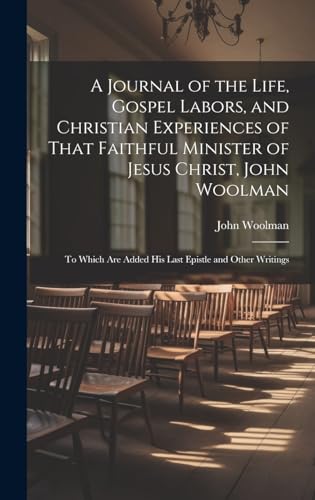 Stock image for A Journal of the Life, Gospel Labors, and Christian Experiences of That Faithful Minister of Jesus Christ, John Woolman: To Which Are Added His Last E for sale by GreatBookPrices