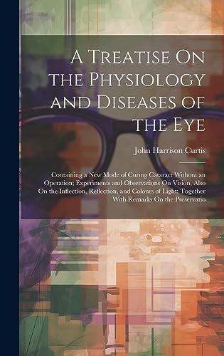 9781020383533: A Treatise On the Physiology and Diseases of the Eye: Containing a New Mode of Curing Cataract Without an Operation; Experiments and Observations On ... Together With Remarks On the Preservatio