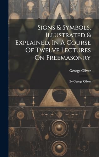 Stock image for Signs & Symbols, Illustrated & Explained, In A Course Of Twelve Lectures On Freemasonry: By George Oliver for sale by THE SAINT BOOKSTORE