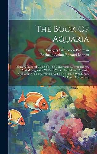 Stock image for The Book Of Aquaria: Being A Practical Guide To The Construction, Arrangement, And Management Of Fresh-water And Marine Aquaria, Containing Full . Plants, Weed, Fish, Molluscs, Insects, Etc. for sale by California Books