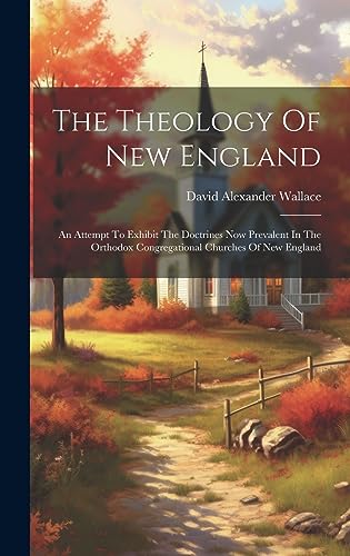 Beispielbild fr The Theology Of New England: An Attempt To Exhibit The Doctrines Now Prevalent In The Orthodox Congregational Churches Of New England zum Verkauf von THE SAINT BOOKSTORE