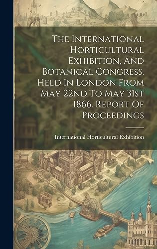 9781020427237: The International Horticultural Exhibition, And Botanical Congress, Held In London From May 22nd To May 31st 1866. Report Of Proceedings