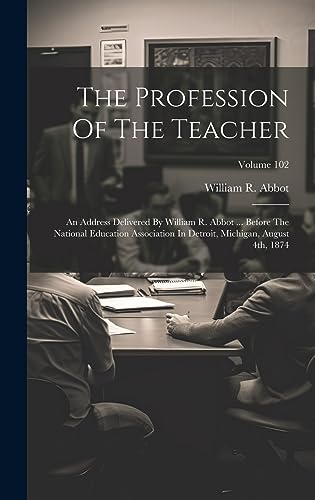 Stock image for The Profession Of The Teacher: An Address Delivered By William R. Abbot . Before The National Education Association In Detroit, Michigan, August 4th, 1874; Volume 102 for sale by THE SAINT BOOKSTORE