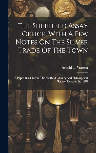 Stock image for The Sheffield Assay Office, With A Few Notes On The Silver Trade Of The Town: A Paper Read Before The Sheffield Literary And Philosophical Society, October 1st, 1889 for sale by Books Puddle