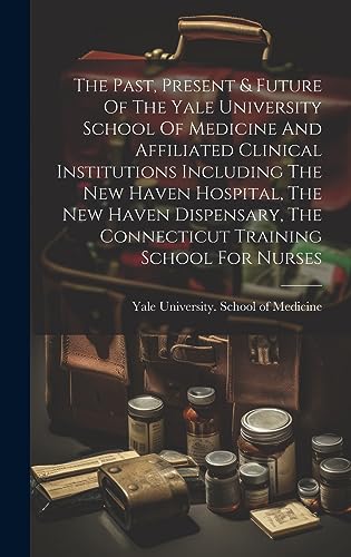 Stock image for The Past, Present and Future Of The Yale University School Of Medicine And Affiliated Clinical Institutions Including The New Haven Hospital, The New Haven Dispensary, The Connecticut Training School For Nurses for sale by PBShop.store US