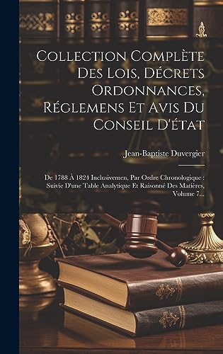 Stock image for Collection Compl te Des Lois, D crets Ordonnances, R glemens Et Avis Du Conseil D' tat: De 1788   1824 Inclusivemen, Par Ordre Chronologique: Suivie D'une Table Analytique Et Raisonn Des Mati res, Volume 7. for sale by THE SAINT BOOKSTORE