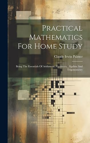 Imagen de archivo de Practical Mathematics For Home Study: Being The Essentials Of Arithmetic, Geometry, Algebra And Trigonometry a la venta por ThriftBooks-Dallas