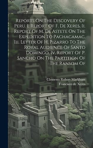 Stock image for Reports On The Discovery Of Peru. I. Report Of F. De Xeres, Ii. Report Of M. De Astete On The Expedition To Pachacamac, Iii. Letter Of H. Pizarro To The Royal Audience Of Santo Domingo, Iv. Report Of P. Sancho On The Partition Of The Ransom Of for sale by PBShop.store US