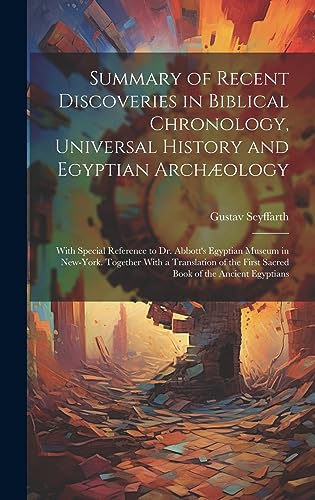 Imagen de archivo de Summary of Recent Discoveries in Biblical Chronology, Universal History and Egyptian Archæology; With Special Reference to Dr. Abbott's Egyptian Museum in New-York. Together With a Translation of the First Sacred Book of the Ancient Egyptians a la venta por THE SAINT BOOKSTORE