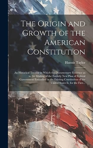 Stock image for The Origin and Growth of the American Constitution; an Historical Treatise in Which the Documentary Evidence as to the Making of the Entirely New Plan of Federal Government Embodied in the Existing Constitution of the United States is, for the First. for sale by THE SAINT BOOKSTORE