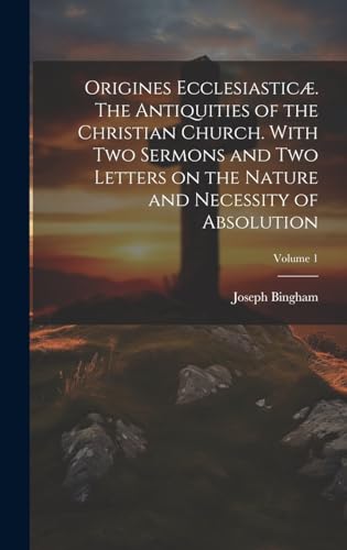 Stock image for Origines Ecclesiasticæ. The Antiquities of the Christian Church. With Two Sermons and Two Letters on the Nature and Necessity of Absolution; Volume 1 for sale by THE SAINT BOOKSTORE