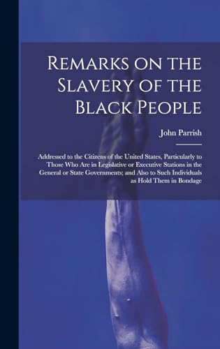 Stock image for Remarks on the Slavery of the Black People; Addressed to the Citizens of the United States, Particularly to Those Who Are in Legislative or Executive Stations in the General or State Governments; and Also to Such Individuals as Hold Them in Bondage for sale by PBShop.store US