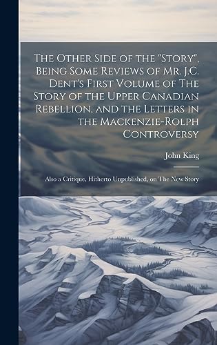 Stock image for The The Other Side of the "story", Being Some Reviews of Mr. J.C. Dent's First Volume of The Story of the Upper Canadian Rebellion, and the Letters in the Mackenzie-Rolph Controversy; Also a Critique, Hitherto Unpublished, on The New Story for sale by PBShop.store US