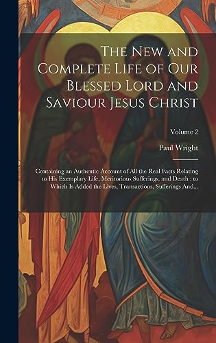 Stock image for The New and Complete Life of Our Blessed Lord and Saviour Jesus Christ: Containing an Authentic Account of All the Real Facts Relating to His Exemplary Life, Meritorious Sufferings, and Death: to Which is Added the Lives, Transactions, Sufferings And.; Volume 2 for sale by THE SAINT BOOKSTORE