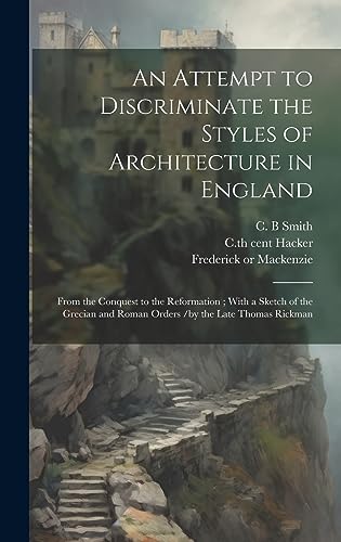 9781020513565: An Attempt to Discriminate the Styles of Architecture in England: From the Conquest to the Reformation; With a Sketch of the Grecian and Roman Orders /by the Late Thomas Rickman