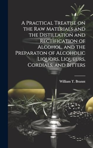 Stock image for A Practical Treatise on the Raw Materials and the Distillation and Rectification of Alcohol, and the Preparaton of Alcoholic Liquors, Liqueurs, Cordia for sale by GreatBookPrices