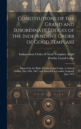 9781020519130: Constitutions of the Grand and Subordinate Lodges of the Independent Order of Good Templars [microform]: Adopted by the Right Worthy Grand Lodge, at ... and Amended at London, England, July, 1873