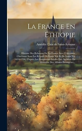 9781020527128: La France En thiopie: Histoire Des Relations De La France Avec L'abyssinie Chrtinne Sous Les Rgnes De Louis Xiii Et De Louis Xiv (1634-1706) ... Du Ministre Des Affaires trangres...