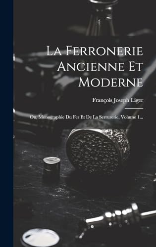 Imagen de archivo de La Ferronerie Ancienne Et Moderne: Ou, Monographie Du Fer Et De La Serrurerie, Volume 1. a la venta por GreatBookPrices
