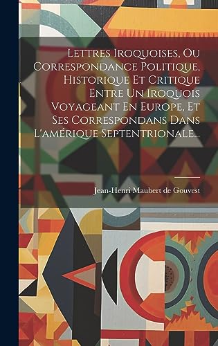 Beispielbild fr Lettres Iroquoises, Ou Correspondance Politique, Historique Et Critique Entre Un Iroquois Voyageant En Europe, Et Ses Correspondans Dans L'amrique Se zum Verkauf von GreatBookPrices