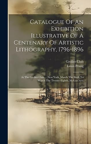 Stock image for Catalogue Of An Exhibition Illustrative Of A Centenary Of Artistic Lithography, 1796-1896: At The Grolier Club . New York, March The Sixth To March The Twenty-eighth, M.d.ccc.xcvi for sale by ALLBOOKS1