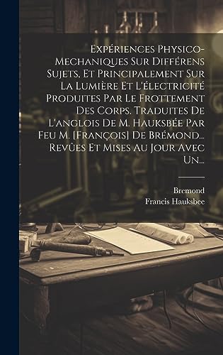 Beispielbild fr Exp riences Physico-mechaniques Sur Diff rens Sujets, Et Principalement Sur La Lumi re Et L' lectricit Produites Par Le Frottement Des Corps. Traduites De L'anglois De M. Hauksb e Par Feu M. [françois] De Br mond. Revûes Et Mises Au Jour Avec Un. zum Verkauf von THE SAINT BOOKSTORE