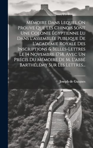 Stock image for M moire Dans Lequel On Prouve Que Les Chinois Sont Une Colonie  gyptienne Lu Dans L'assembl e Publique De L'acad mie Royale Des Inscriptions & Belles-lettres Le 14 Novembre 1758, Avec Un Pr cis Du M moire De M. L'abb Barth l my Sur Les Lettres. for sale by THE SAINT BOOKSTORE