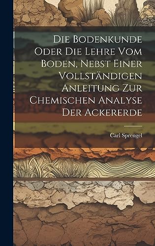 Beispielbild fr Die Bodenkunde Oder Die Lehre Vom Boden, Nebst Einer Vollständigen Anleitung Zur Chemischen Analyse Der Ackererde zum Verkauf von THE SAINT BOOKSTORE