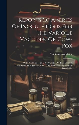 Stock image for Reports Of A Series Of Inoculations For The Variolæ Vaccinæ, Or Cow-pox: With Remarks And Observations On This Disease, Considered As A Substitute For The Small-pox. By William Woodville, for sale by THE SAINT BOOKSTORE