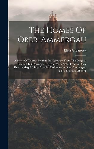 Stock image for The Homes Of Ober-ammergau: A Series Of Twenty Etchings In Heliotype, From The Original Pen-and-ink Drawings, Together With Notes From A Diary Kept During A Three Months' Residence In Ober-ammergau, In The Summer Of 1871 for sale by THE SAINT BOOKSTORE