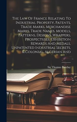 Stock image for The Law Of France Relating To Industrial Property, Patents, Trade Marks, Merchandise Marks, Trade Names, Models, Patterns, Designs, Wrappers, Prospectuses, Exhibition Rewards And Medals, Unpatented Industrial Secrets, and Colonial, Algerian And for sale by PBShop.store US