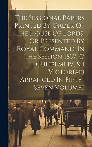 Imagen de archivo de The The Sessional Papers Printed By Order Of The House Of Lords, Or Presented By Royal Command, In The Session 1837, (7 Gulielmi Iv, and 1 Victoriae) Arranged In Fifty-seven Volumes a la venta por PBShop.store US