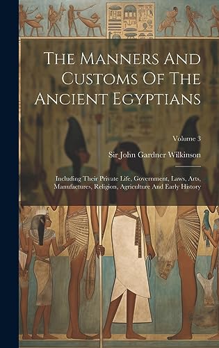 Stock image for The Manners And Customs Of The Ancient Egyptians: Including Their Private Life, Government, Laws, Arts, Manufactures, Religion, Agriculture And Early for sale by GreatBookPrices