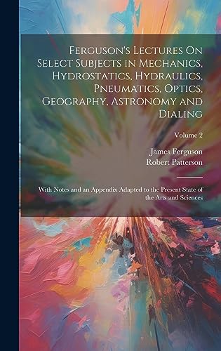 Stock image for Ferguson's Lectures On Select Subjects in Mechanics, Hydrostatics, Hydraulics, Pneumatics, Optics, Geography, Astronomy and Dialing for sale by PBShop.store US