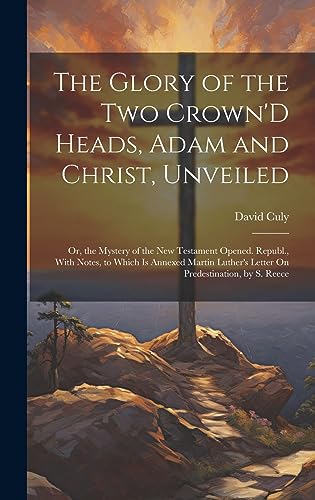 9781020642463: The Glory of the Two Crown'D Heads, Adam and Christ, Unveiled: Or, the Mystery of the New Testament Opened. Republ., With Notes, to Which Is Annexed ... Letter On Predestination, by S. Reece