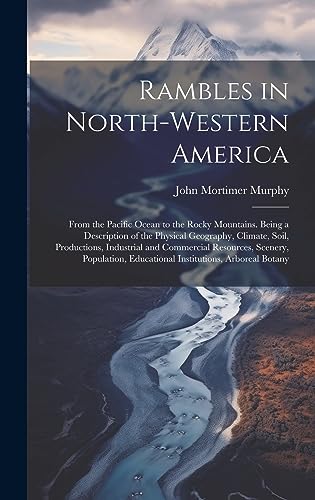 Stock image for Rambles in North-Western America: From the Pacific Ocean to the Rocky Mountains. Being a Description of the Physical Geography, Climate, Soil, Productions, Industrial and Commercial Resources, Scenery, Population, Educational Institutions, Arboreal Botany for sale by THE SAINT BOOKSTORE