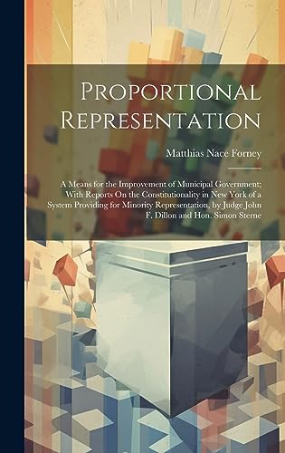 Imagen de archivo de Proportional Representation: A Means for the Improvement of Municipal Government; With Reports On the Constitutionality in New York of a System Providing for Minority Representation, by Judge John F. Dillon and Hon. Simon Sterne a la venta por THE SAINT BOOKSTORE